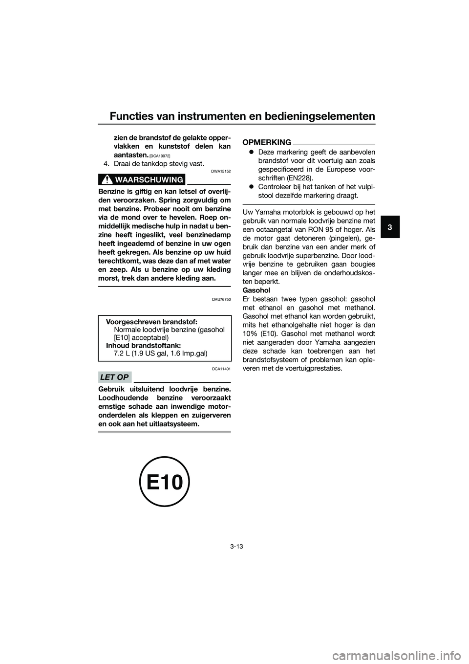 YAMAHA TRICITY 2017  Instructieboekje (in Dutch) Functies van instrumenten en bedieningselementen
3-13
3
zien de brandstof de gelakte opper-
vlakken en kunststof delen kan
aantasten.
 [DCA10072]
4. Draai de tankdop stevig vast.
WAARSCHUWING
DWA15152