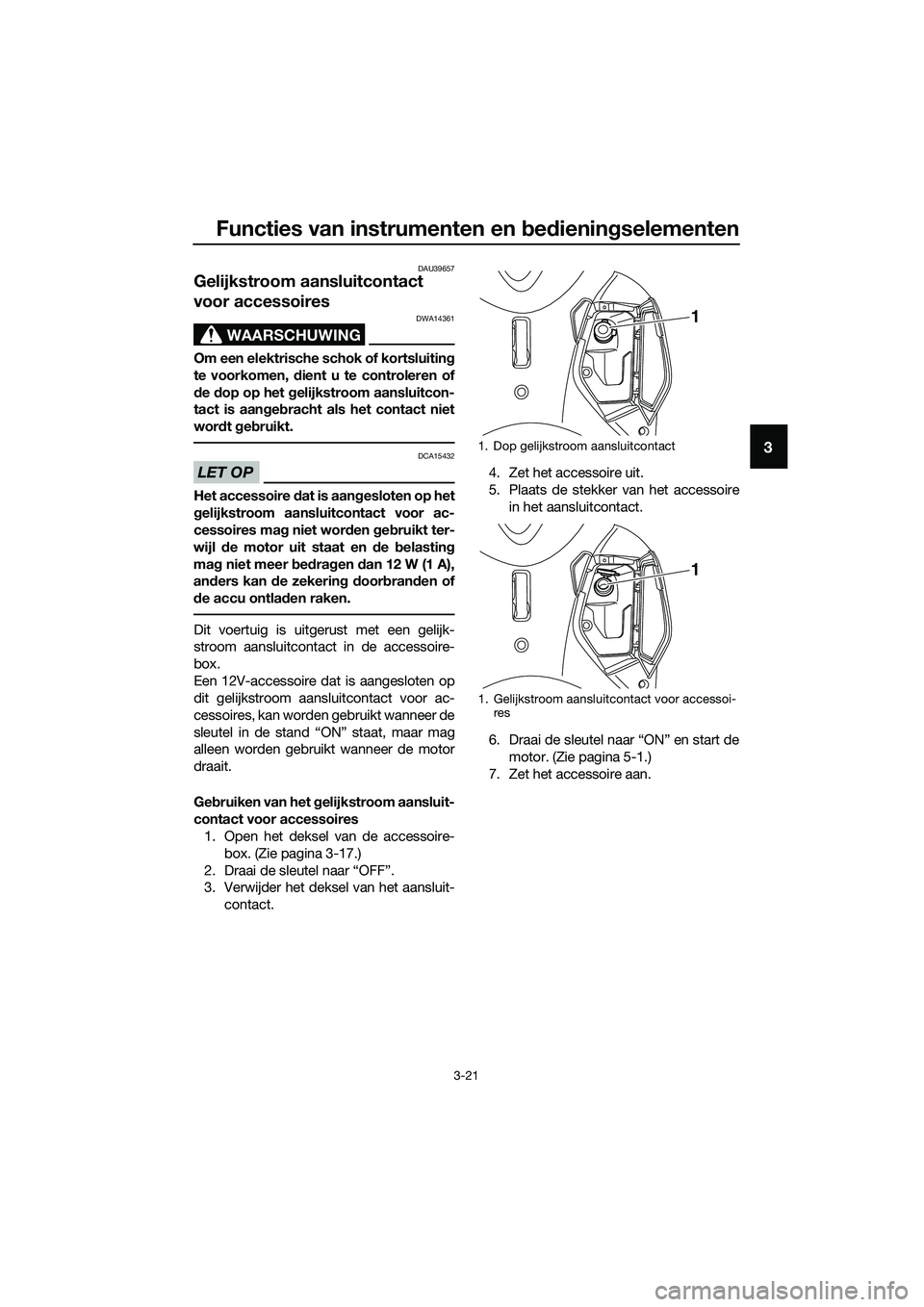 YAMAHA TRICITY 2017 Instructieboekje (in Dutch) Functies van instrumenten en bedieningselementen
3-21
3
DAU39657
Gelijkstroom aansluitcontact
voor accessoires
WAARSCHUWING
DWA14361
Om een elektrische schok of kortsluiting
te voorkomen, dient u te YAMAHA TRICITY 2017 Instructieboekje (in Dutch) Functies van instrumenten en bedieningselementen
3-21
3
DAU39657
Gelijkstroom aansluitcontact
voor accessoires
WAARSCHUWING
DWA14361
Om een elektrische schok of kortsluiting
te voorkomen, dient u te