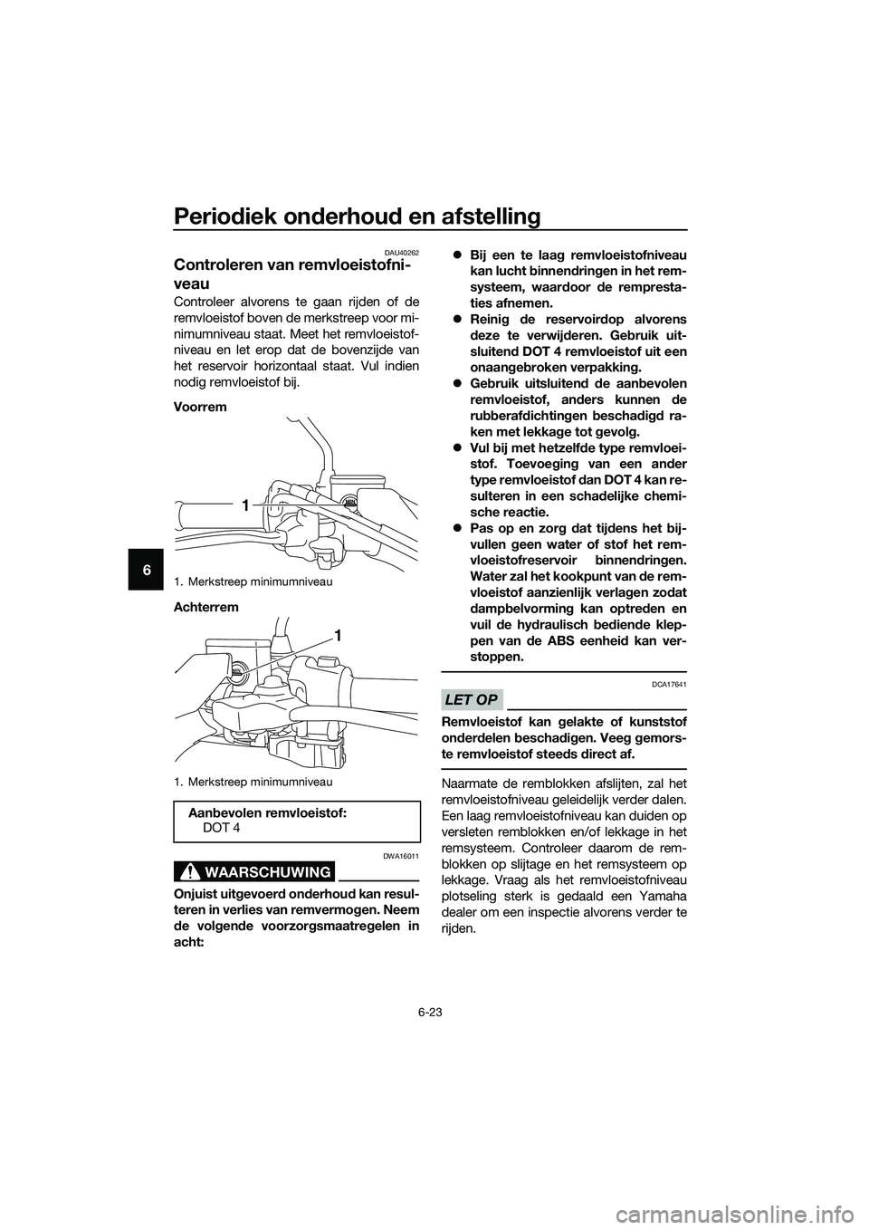 YAMAHA TRICITY 2017 Instructieboekje (in Dutch) Periodiek onderhoud en afstelling
6-23
6
DAU40262
Controleren van remvloeistofni-
veau
Controleer alvorens te gaan rijden of de
remvloeistof boven de merkstreep voor mi-
nimumniveau staat. Meet het re YAMAHA TRICITY 2017 Instructieboekje (in Dutch) Periodiek onderhoud en afstelling
6-23
6
DAU40262
Controleren van remvloeistofni-
veau
Controleer alvorens te gaan rijden of de
remvloeistof boven de merkstreep voor mi-
nimumniveau staat. Meet het re