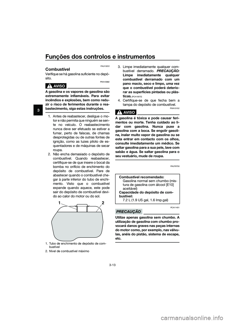 YAMAHA TRICITY 2017  Manual de utilização (in Portuguese) Funções dos controlos e instrumentos
3-13
3
PAU13222
Combustível
Verifique se há gasolina suficiente no depó-
sito.
AVISO
PWA10882
A gasolina e os vapores de gasolina são
extremamente inflamáve