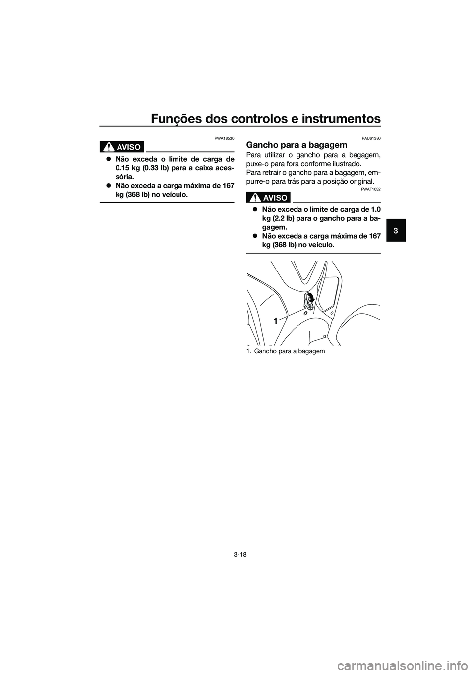 YAMAHA TRICITY 2017  Manual de utilização (in Portuguese) Funções dos controlos e instrumentos
3-18
3
AVISO
PWA18530
�zNão exceda o limite de carga de
0.15 kg (0.33 lb) para a caixa aces-
sória.
�zNão exceda a carga máxima de 167
kg (368 lb) no veícul