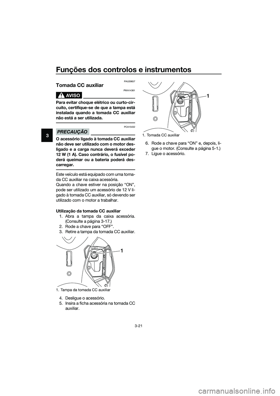 YAMAHA TRICITY 2017  Manual de utilização (in Portuguese) Funções dos controlos e instrumentos
3-21
3
PAU39657
Tomada CC auxiliar 
AVISO
PWA14361
Para evitar choque elétrico ou curto-cir-
cuito, certifique-se de que a tampa está
instalada quando a tomada