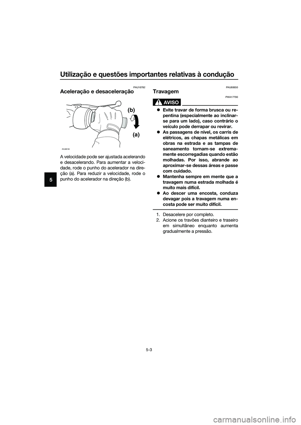 YAMAHA TRICITY 2017 Manual de utilização (in Portuguese) Utilização e questões importantes relativas à condução
5-3
5
PAU16782
Aceleração e desaceleração
A velocidade pode ser ajustada acelerando
e desacelerando. Para aumentar a veloci-
dade, rode YAMAHA TRICITY 2017 Manual de utilização (in Portuguese) Utilização e questões importantes relativas à condução
5-3
5
PAU16782
Aceleração e desaceleração
A velocidade pode ser ajustada acelerando
e desacelerando. Para aumentar a veloci-
dade, rode