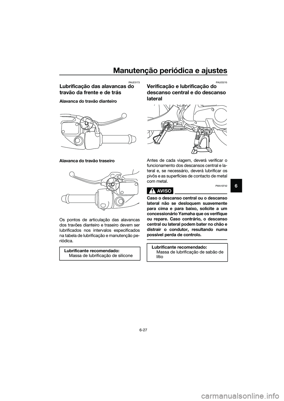 YAMAHA TRICITY 2017 Manual de utilização (in Portuguese) Manutenção periódica e ajustes
6-27
6
PAU23173
Lubrificação das alavancas do
travão da frente e de trás
Alavanca do travão dianteiro
Alavanca do travão traseiro
Os pontos de articulação da YAMAHA TRICITY 2017 Manual de utilização (in Portuguese) Manutenção periódica e ajustes
6-27
6
PAU23173
Lubrificação das alavancas do
travão da frente e de trás
Alavanca do travão dianteiro
Alavanca do travão traseiro
Os pontos de articulação da