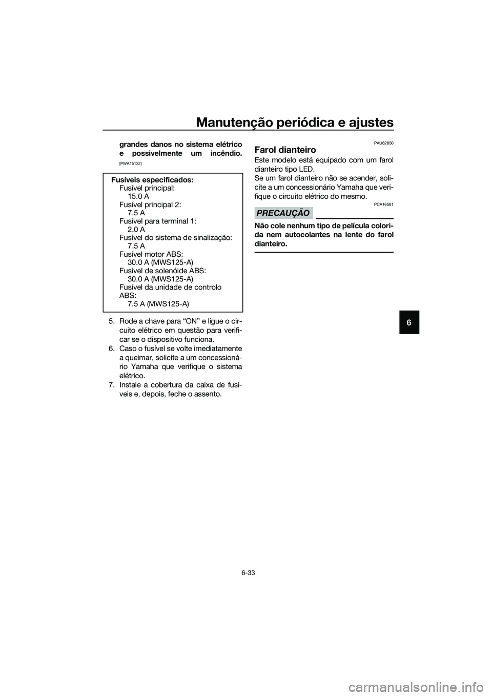 YAMAHA TRICITY 2017  Manual de utilização (in Portuguese) Manutenção periódica e ajustes
6-33
6
grandes danos no sistema elétrico
e possivelmente um incêndio.
[PWA15132]
5. Rode a chave para “ON” e ligue o cir-
cuito elétrico em questão para verif