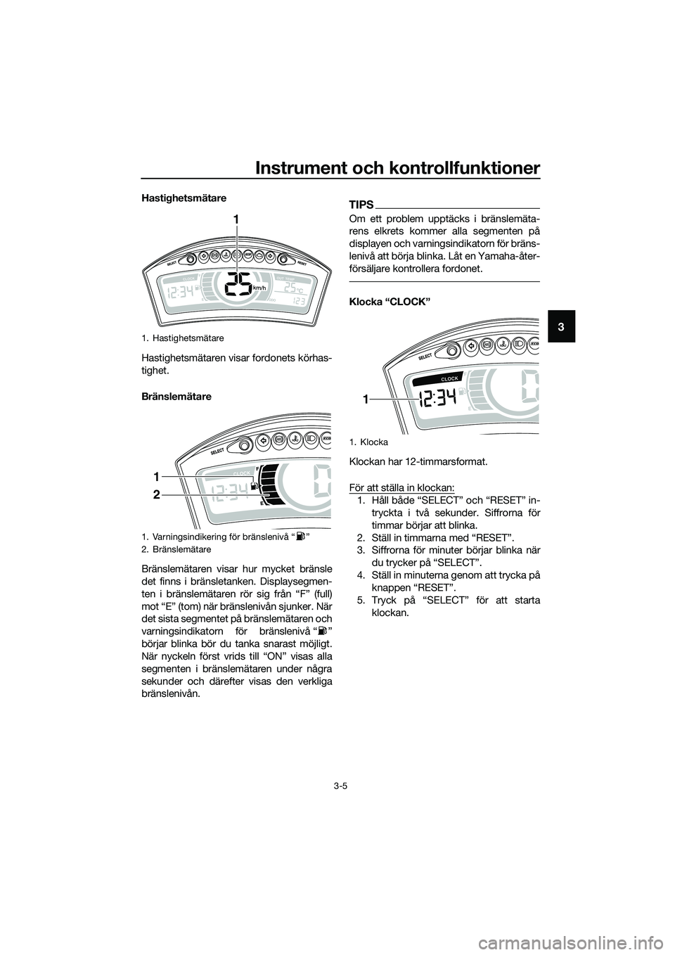 YAMAHA TRICITY 2017  Bruksanvisningar (in Swedish) Instrument och kontrollfunktioner
3-5
3
Hastighetsmätare
Hastighetsmätaren visar fordonets körhas-
tighet.
Bränslemätare
Bränslemätaren visar hur mycket bränsle
det finns i bränsletanken. Dis
