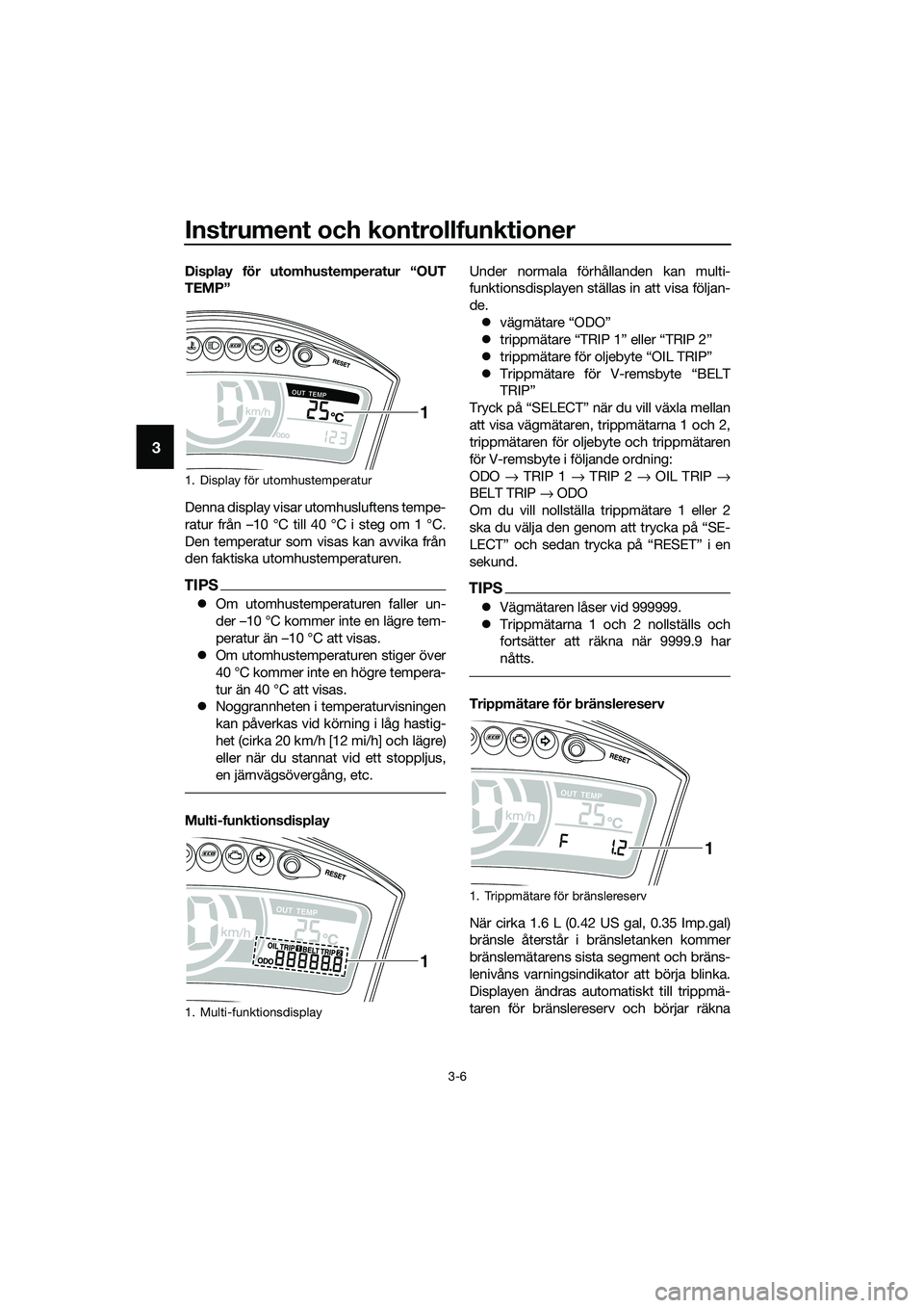 YAMAHA TRICITY 2017  Bruksanvisningar (in Swedish) Instrument och kontrollfunktioner
3-6
3
Display för utomhustemperatur “OUT
TEMP”
Denna display visar utomhusluftens tempe-
ratur från –10 °C till 40 °C i steg om 1 °C.
Den temperatur som vi