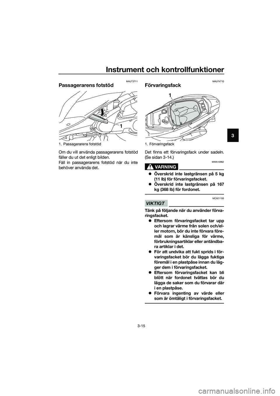 YAMAHA TRICITY 2017  Bruksanvisningar (in Swedish) Instrument och kontrollfunktioner
3-15
3
MAUT3711
Passagerarens fotstöd
Om du vill använda passagerarens fotstöd
fäller du ut det enligt bilden.
Fäll in passagerarens fotstöd när du inte
behöv