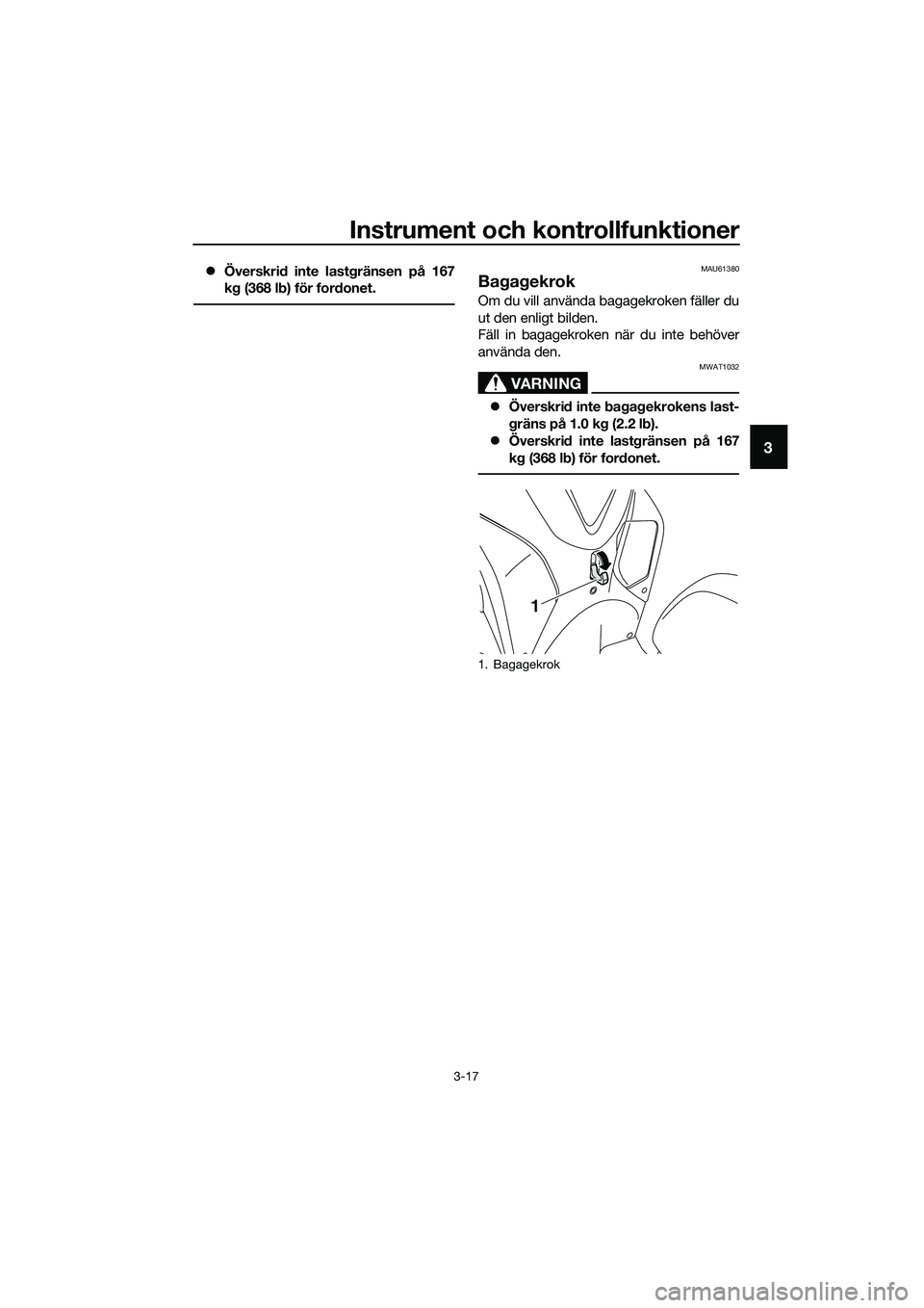 YAMAHA TRICITY 2017  Bruksanvisningar (in Swedish) Instrument och kontrollfunktioner
3-17
3
�zÖverskrid inte lastgränsen på 167
kg (368 lb) för fordonet.MAU61380
Bagagekrok
Om du vill använda bagagekroken fäller du
ut den enligt bilden.
Fäll in