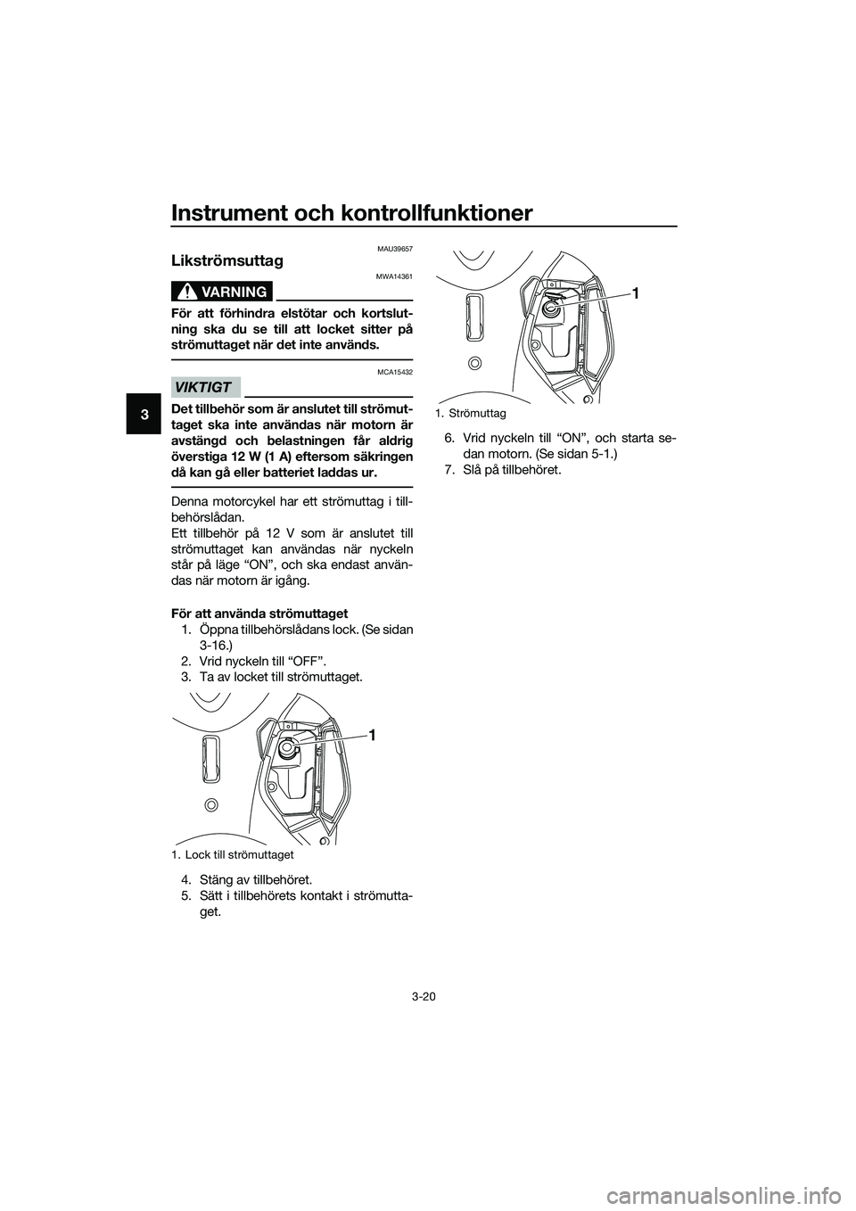 YAMAHA TRICITY 2017  Bruksanvisningar (in Swedish) Instrument och kontrollfunktioner
3-20
3
MAU39657
Likströmsuttag 
VARNING
MWA14361
För att förhindra elstötar och kortslut-
ning ska du se till att locket sitter på
strömuttaget när det inte an