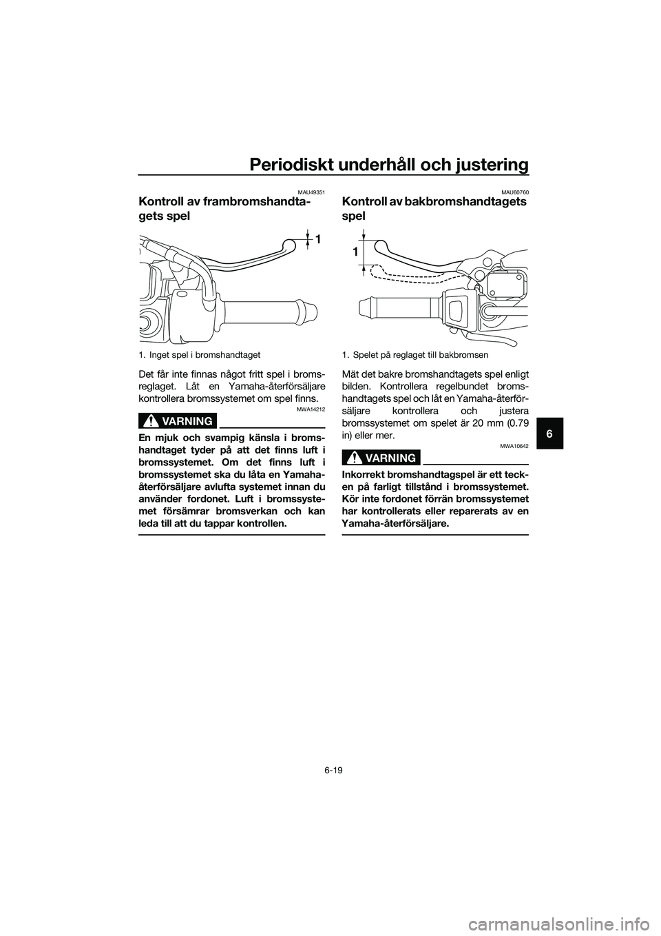 YAMAHA TRICITY 2017 Bruksanvisningar (in Swedish) Periodiskt underhåll och justering
6-19
6
MAU49351
Kontroll av frambromshandta-
gets spel
Det får inte finnas något fritt spel i broms-
reglaget. Låt en Yamaha-återförsäljare
kontrollera bromss YAMAHA TRICITY 2017 Bruksanvisningar (in Swedish) Periodiskt underhåll och justering
6-19
6
MAU49351
Kontroll av frambromshandta-
gets spel
Det får inte finnas något fritt spel i broms-
reglaget. Låt en Yamaha-återförsäljare
kontrollera bromss