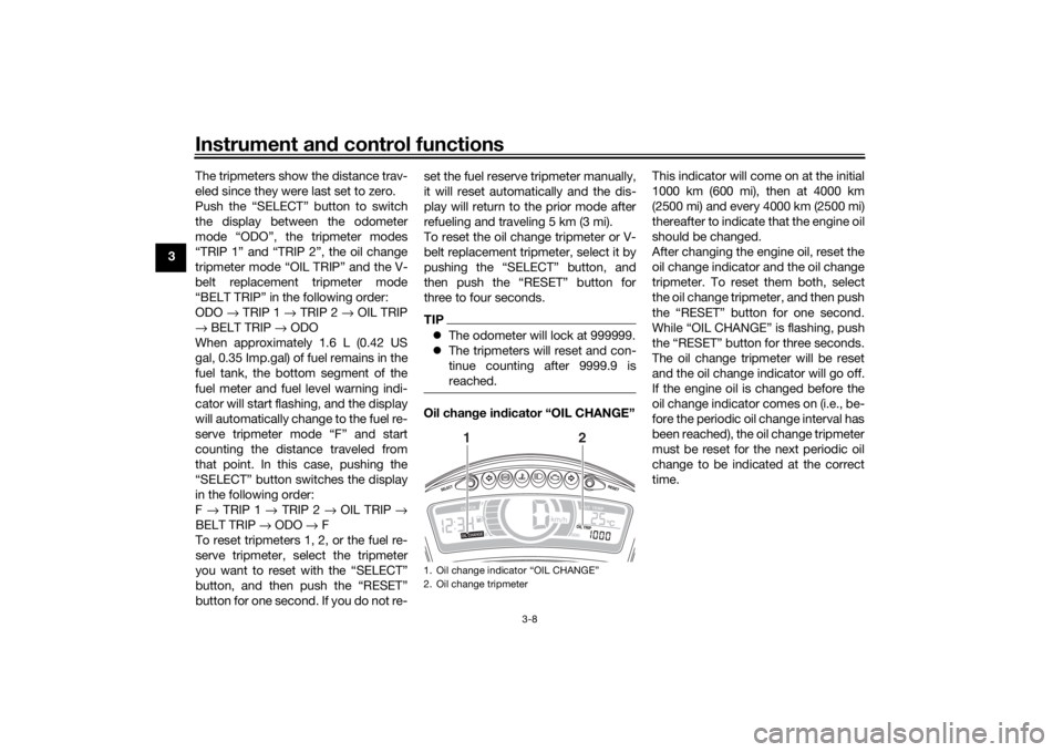 YAMAHA TRICITY 2016  Owners Manual Instrument and control functions
3-8
3 The tripmeters show the distance trav-
eled since they were last set to zero.
Push the “SELECT” button to switch
the display between the odometer
mode “ODO