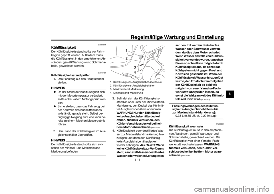 YAMAHA TRICITY 2016  Betriebsanleitungen (in German) Regelmäßi ge Wartun g und  Einstellun g
6-13
6
GAU20071
KühlflüssigkeitDer Kühlflüssigkeitsstand sollte vor Fahrt-
beginn geprüft werden. Außerdem muss 
die Kühlflüssigkeit in den empfohlene