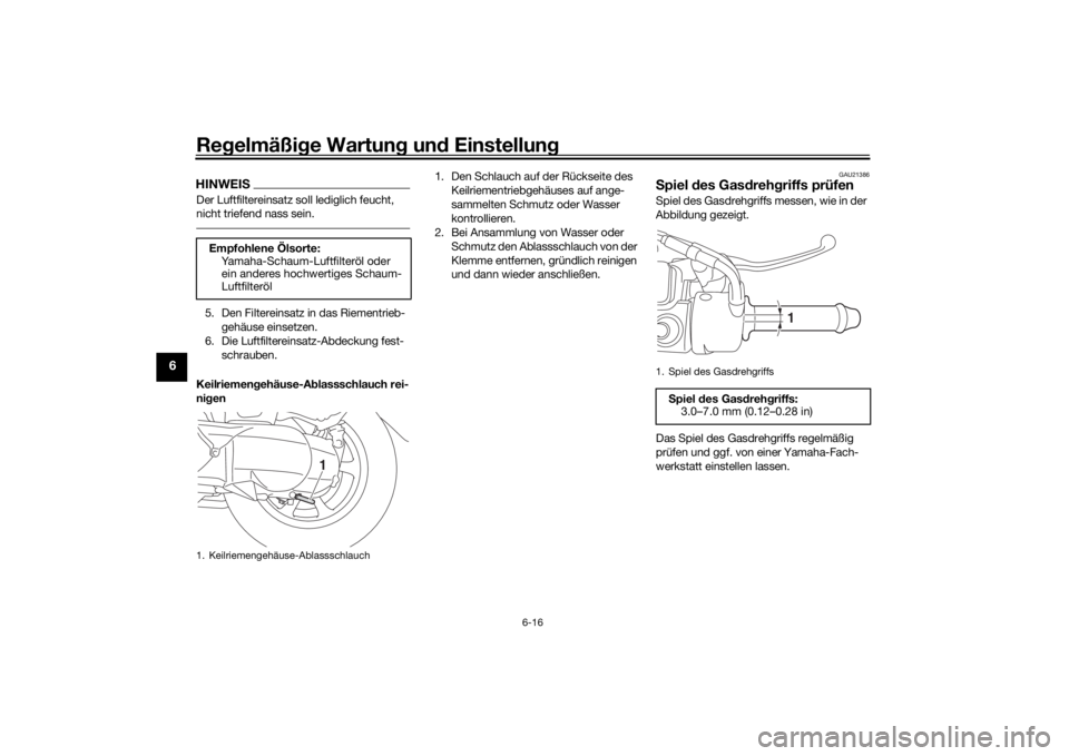 YAMAHA TRICITY 2016  Betriebsanleitungen (in German) Regelmäßi ge Wartun g un d Einstellun g
6-16
6
HINWEISDer Luftfiltereinsatz soll lediglich feucht, 
nicht triefend nass sein.5. Den Filtereinsatz in das Riementrieb-
gehäuse einsetzen.
6. Die Luftf