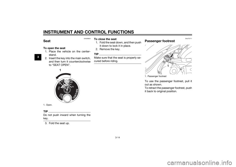 YAMAHA TRICITY 2015  Owners Manual INSTRUMENT AND CONTROL FUNCTIONS
3-14
3
EAU60620
SeatTo open the seat1. Place the vehicle on the center- stand.
2. Insert the key into the main switch, and then turn it counterclockwise
to “SEAT OPE