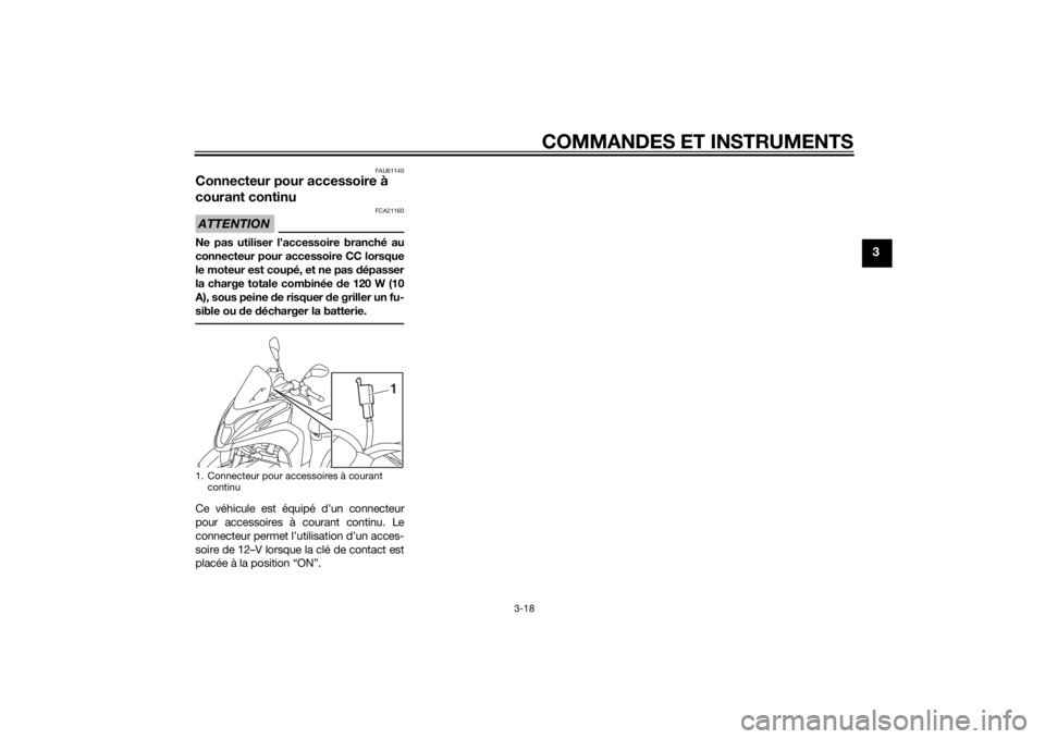 YAMAHA TRICITY 2015 Notices Demploi (in French) COMMANDES ET INSTRUMENTS
3-18
3
FAU61140
Connecteur pour accessoire à
courant continuATTENTION
FCA21160
Ne pas utiliser l’accessoire branché au
connecteur pour accessoire CC lorsque
le moteur est YAMAHA TRICITY 2015 Notices Demploi (in French) COMMANDES ET INSTRUMENTS
3-18
3
FAU61140
Connecteur pour accessoire à
courant continuATTENTION
FCA21160
Ne pas utiliser l’accessoire branché au
connecteur pour accessoire CC lorsque
le moteur est