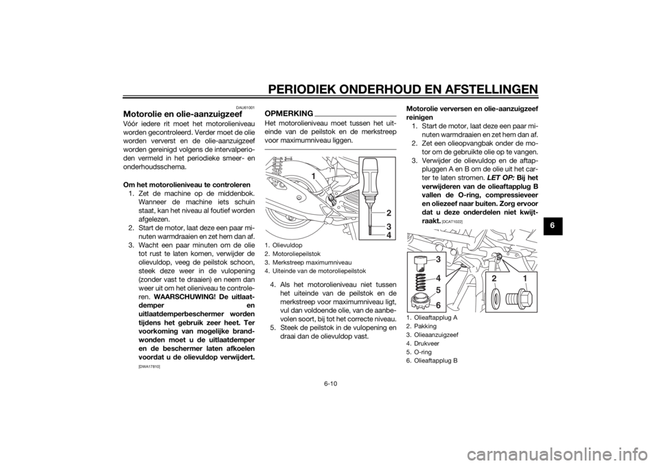 YAMAHA TRICITY 2015 Instructieboekje (in Dutch) PERIODIEK ONDERHOUD EN AFSTELLINGEN
6-10
6
DAU61001
Motorolie en olie-aanzuigzeefVóór iedere rit moet het motorolieniveau
worden gecontroleerd. Verder moet de olie
worden ververst en de olie-aanzui YAMAHA TRICITY 2015 Instructieboekje (in Dutch) PERIODIEK ONDERHOUD EN AFSTELLINGEN
6-10
6
DAU61001
Motorolie en olie-aanzuigzeefVóór iedere rit moet het motorolieniveau
worden gecontroleerd. Verder moet de olie
worden ververst en de olie-aanzui