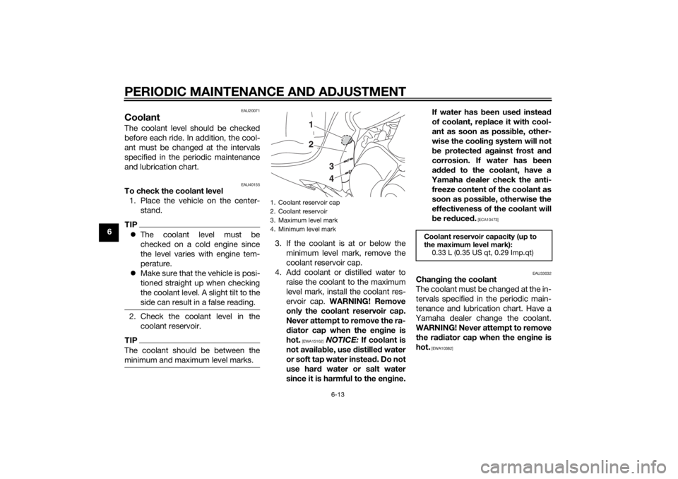 YAMAHA TRICITY 2014  Owners Manual PERIODIC MAINTENANCE AND ADJUSTMENT
6-13
6
EAU20071
CoolantThe coolant level should be checked
before each ride. In addition, the cool-
ant must be changed at the intervals
specified in the periodic m