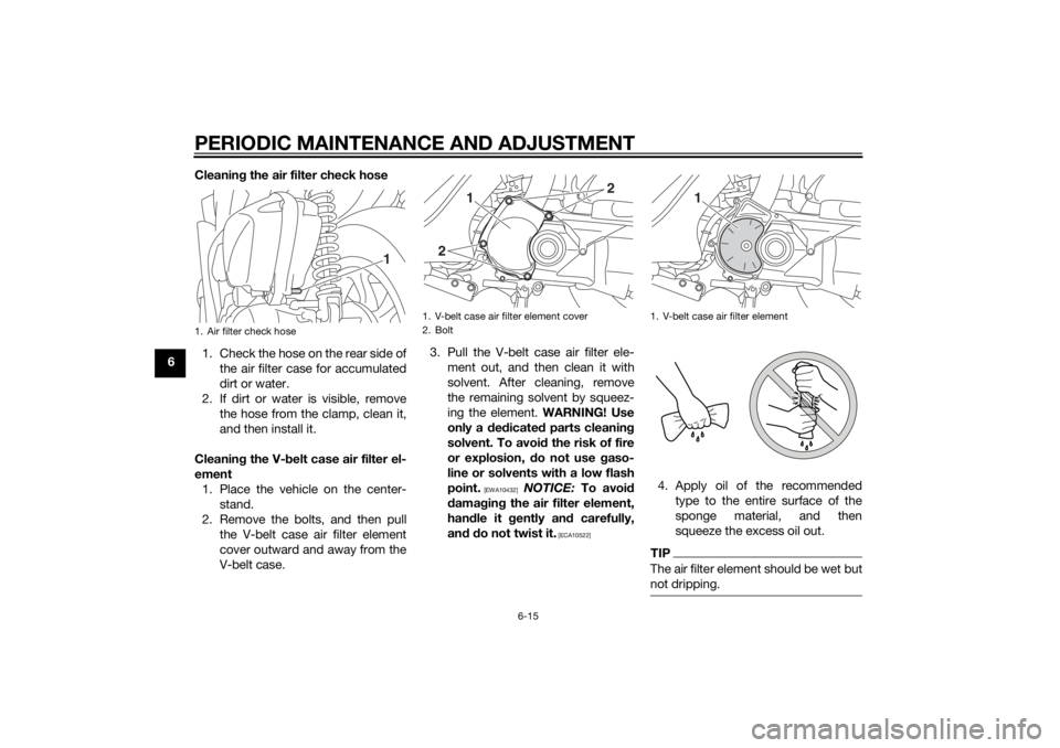 YAMAHA TRICITY 2014 Workshop Manual PERIODIC MAINTENANCE AND ADJUSTMENT
6-15
6Cleanin
g the air filter check hose
1. Check the hose on the rear side of the air filter case for accumulated
dirt or water.
2. If dirt or water is visible, r