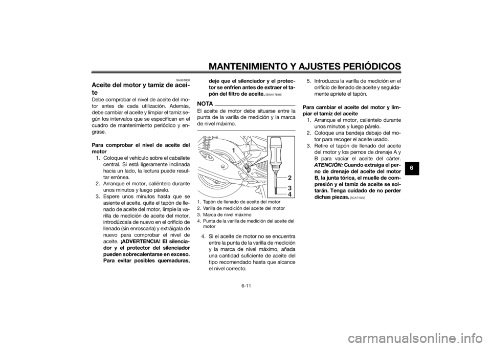 YAMAHA TRICITY 2014  Manuale de Empleo (in Spanish) MANTENIMIENTO Y AJUSTES PERIÓDICOS
6-11
6
SAU61000
Aceite del motor y tamiz  de acei-
teDebe comprobar el nivel de aceite del mo-
tor antes de cada utilización. Además,
debe cambiar el aceite y lim
