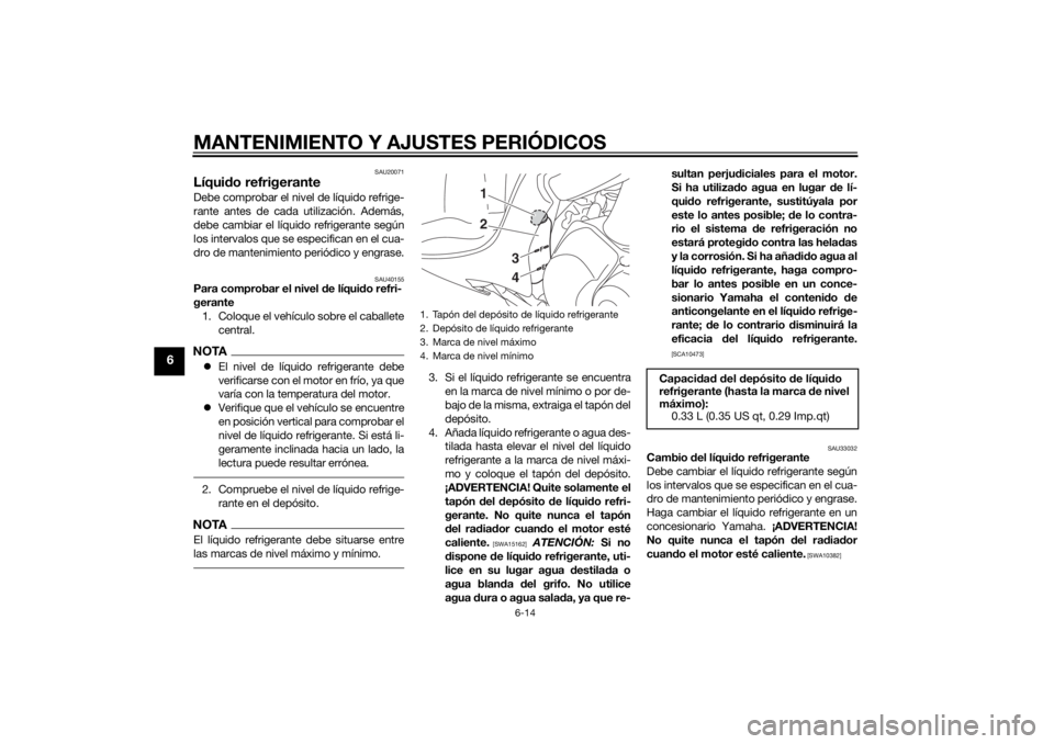 YAMAHA TRICITY 2014  Manuale de Empleo (in Spanish) MANTENIMIENTO Y AJUSTES PERIÓDICOS
6-14
6
SAU20071
Líquido refrigeranteDebe comprobar el nivel de líquido refrige-
rante antes de cada utilización. Además,
debe cambiar el líquido refrigerante s