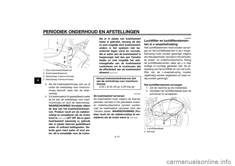 YAMAHA TRICITY 2014  Instructieboekje (in Dutch) PERIODIEK ONDERHOUD EN AFSTELLINGEN
6-13
6
3. Als het koelvloeistofniveau zich op ofonder de merkstreep voor minimum-
niveau bevindt, open dan de reser-
voirdop.
4. Vul koelvloeistof of gedestilleerd 
