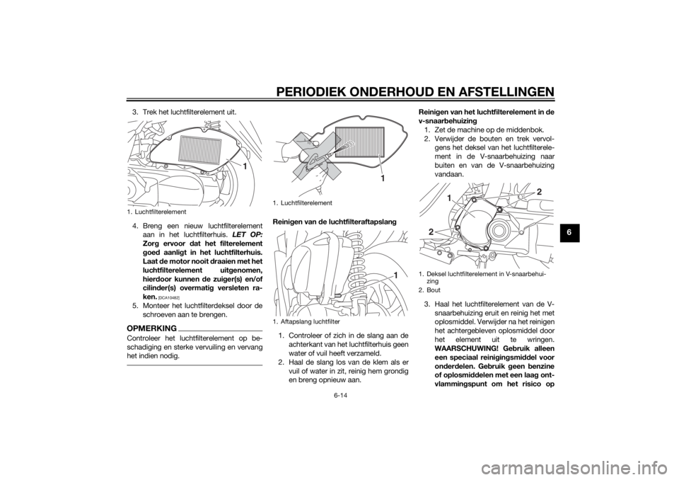 YAMAHA TRICITY 2014  Instructieboekje (in Dutch) PERIODIEK ONDERHOUD EN AFSTELLINGEN
6-14
6
3. Trek het luchtfilterelement uit.
4. Breng een nieuw luchtfilterelementaan in het luchtfilterhuis.  LET OP:
Zor g ervoor  dat het filterelement
g oe d aanl