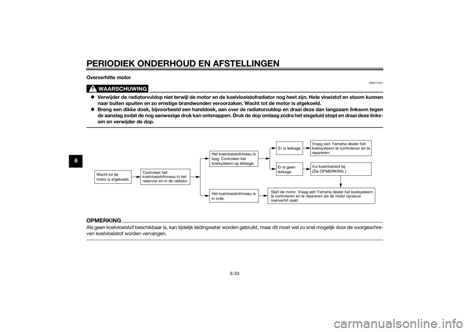 YAMAHA TRICITY 2014  Instructieboekje (in Dutch) PERIODIEK ONDERHOUD EN AFSTELLINGEN
6-33
6
Oververhitte motor
WAARSCHUWING
DWAT1041
Verwij der  de ra diatorvul dop niet terwijl  de motor en  de koelvloeistofra diator no g heet zijn. Hete vloeist