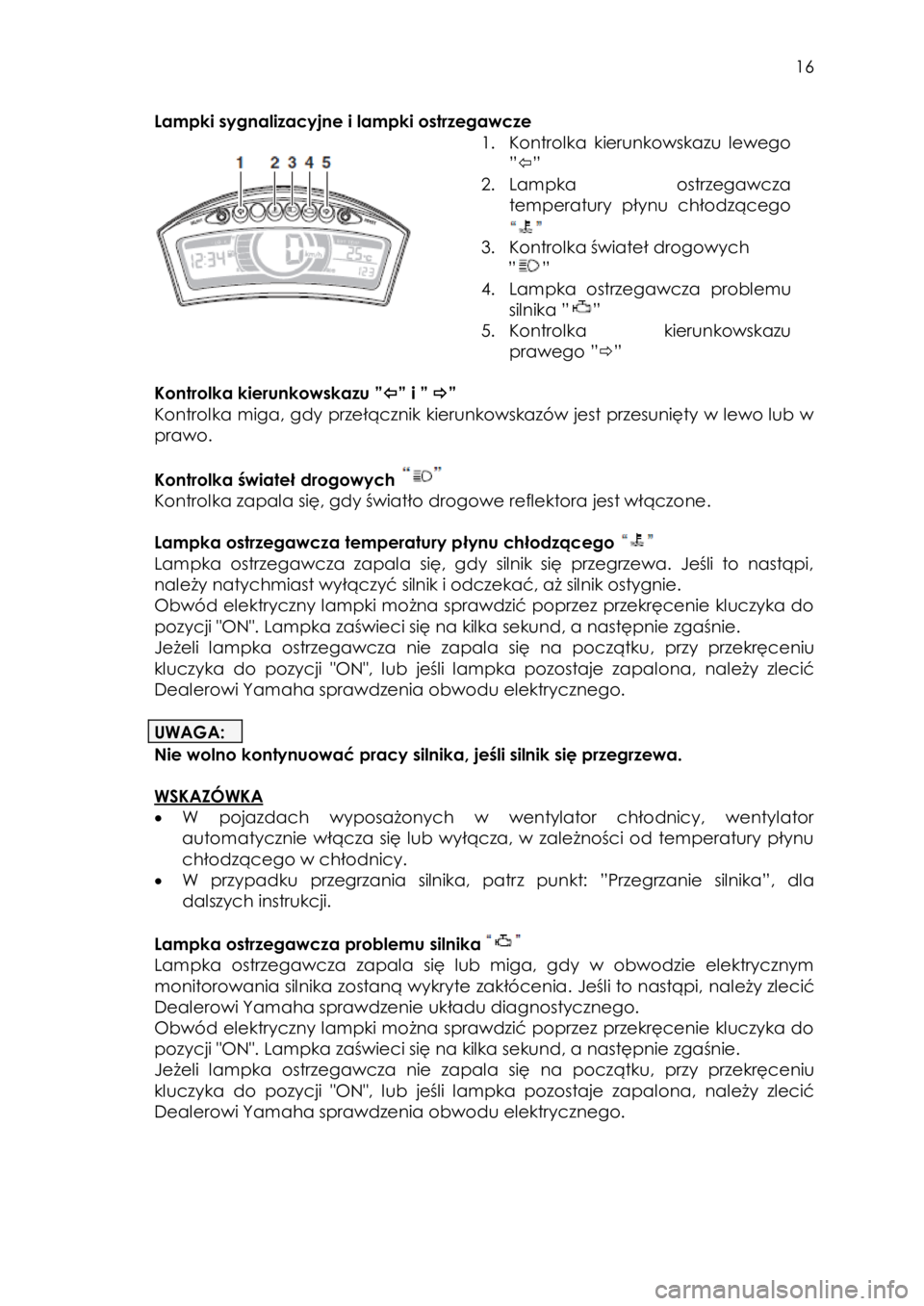 YAMAHA TRICITY 2014  Instrukcja obsługi (in Polish)  
   
16 
 
Lampki sygnalizacyjne i lampki ostrzegawcze 
      
 
                
1. Kontrolka  kierunkowskazu  lewego 
”” 
2. Lampka  ostrzegawcza 
temperatury  płynu  chłodzącego 
 
3. Ko
