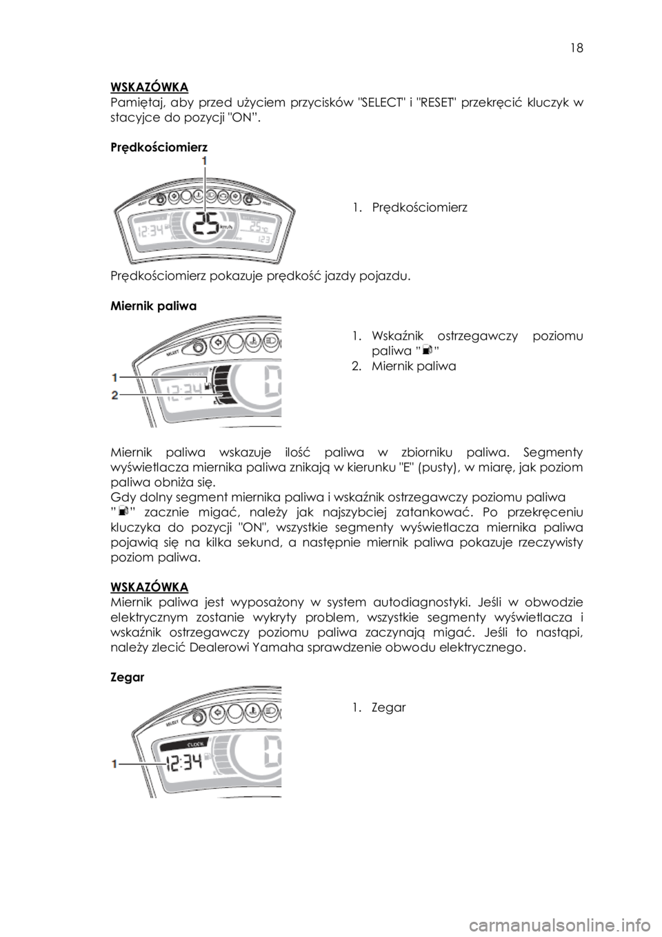 YAMAHA TRICITY 2014  Instrukcja obsługi (in Polish)  
   
18 
 
WSKAZÓWKA 
Pamiętaj,  aby przed  użyciem przycisków "SELECT"  i  "RESET" przekręcić kluczyk  w 
stacyjce do pozycji "ON”.  
 
Prędkościomierz  
 
 
 
 
1. Prędkościomierz  
 
P