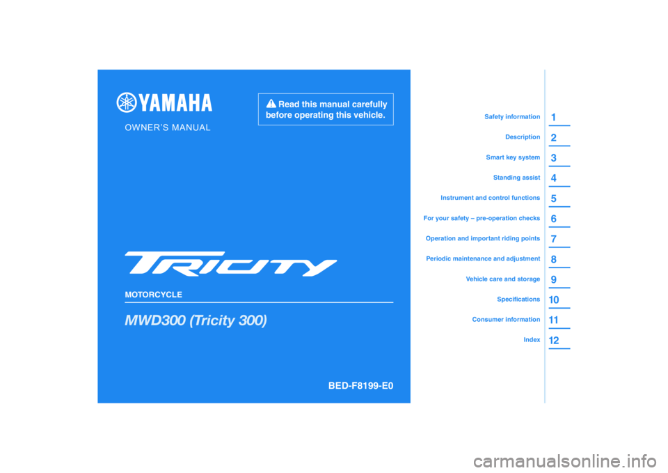 YAMAHA TRICITY 300 2021 Owners Manual DIC183
MWD300 (Tricity 300)
1
2
3
4
5
6
7
8
9
10
11
12
BED-F8199-E0
Read this manual carefully
before operating this vehicle.
MOTORCYCLE
OWNER’S MANUAL
Specifications
Consumer information
Vehicle c YAMAHA TRICITY 300 2021 Owners Manual DIC183
MWD300 (Tricity 300)
1
2
3
4
5
6
7
8
9
10
11
12
BED-F8199-E0
Read this manual carefully
before operating this vehicle.
MOTORCYCLE
OWNER’S MANUAL
Specifications
Consumer information
Vehicle c