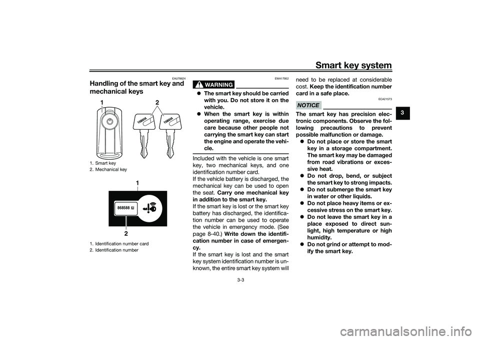 YAMAHA TRICITY 300 2021 Owners Manual Smart key system
3-3
3
EAU78624
Handlin g of the smart key an d
mechanical keys
WARNING
EWA17952
The smart key shoul d b e carried
with you. Do not store it on the
vehicle.
When the smart key YAMAHA TRICITY 300 2021 Owners Manual Smart key system
3-3
3
EAU78624
Handlin g of the smart key an d
mechanical keys
WARNING
EWA17952
The smart key shoul d b e carried
with you. Do not store it on the
vehicle.
When the smart key