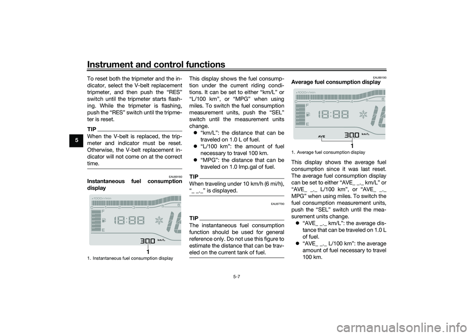 YAMAHA TRICITY 300 2021 Owners Guide Instrument and control functions
5-7
5 To reset both the tripmeter and the in-
dicator, select the V-belt replacement
tripmeter, and then push the “RES”
switch until the tripmeter starts flash-
in