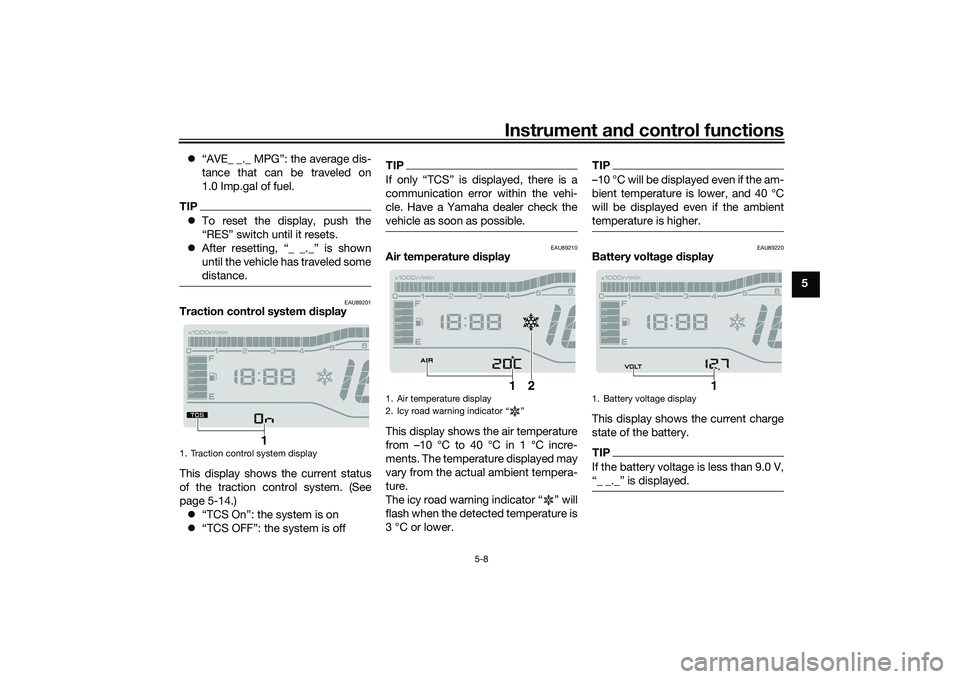 YAMAHA TRICITY 300 2021 Owners Guide Instrument and control functions
5-8
5

“AVE_ _._ MPG”: the average dis-
tance that can be traveled on
1.0 Imp.gal of fuel.
TIPTo reset the display, push the
“RES” switch until it resets