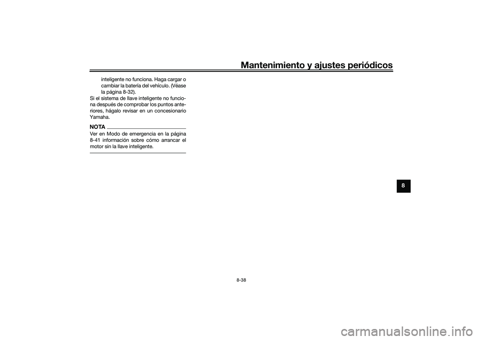 YAMAHA TRICITY 300 2021  Manuale de Empleo (in Spanish) Mantenimiento y ajustes periódicos8-38
8
inteligente no funciona. Haga cargar o
cambiar la batería del vehículo. (Véase
la página 8-32).
Si el sistema de llave inteligente no funcio-
na después 