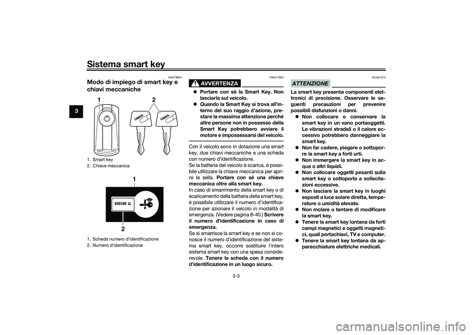 YAMAHA TRICITY 300 2021  Manuale duso (in Italian) Sistema smart key
3-3
3
HAU78624
Modo di impie go  di smart key e 
chiavi meccaniche
AVVERTENZA
HWA17952
 Portare con sé la Smart Key. Non
lasciarla sul veicolo.
 Quan do la Smart Key si trova 