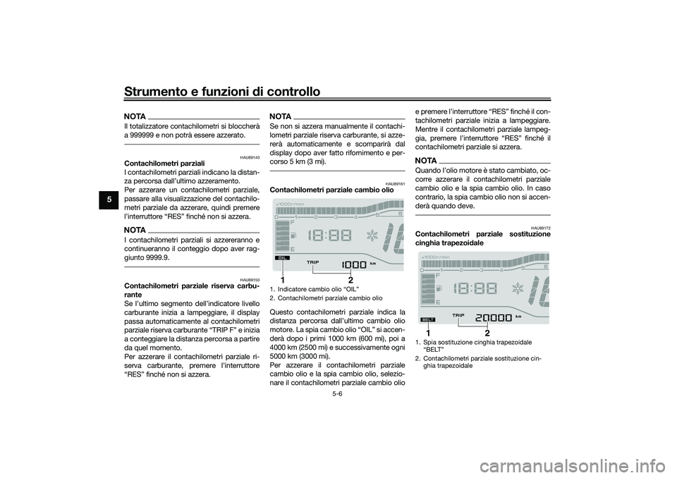 YAMAHA TRICITY 300 2021  Manuale duso (in Italian) Strumento e funzioni di controllo
5-6
5
NOTAIl totalizzatore contachilometri si bloccherà
a 999999 e non potrà essere azzerato.
HAU89140
Contachilometri parziali
I contachilometri parziali indicano 