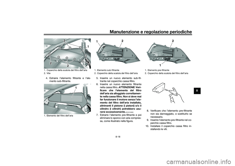 YAMAHA TRICITY 300 2021  Manuale duso (in Italian) Manutenzione e regolazione perio diche
8-18
8
4. Estrarre l’elemento filtrante e l’ele-
mento sub-filtrante. 5. Inserire un nuovo elemento sub-fil-
trante nel coperchio cassa filtro.
6. Inserire u