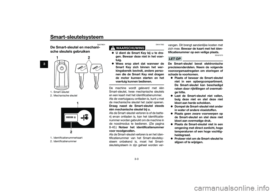 YAMAHA TRICITY 300 2021  Instructieboekje (in Dutch) Smart-sleutelsysteem
3-3
3
DAU78624
De Smart-sleutel en mechani-
sche sleutels geb ruiken
WAARSCHUWING
DWA17952
 U dient  de Smart Key b ij u te dra-
g en. Bewaar d eze niet in het voer-
tuig .
