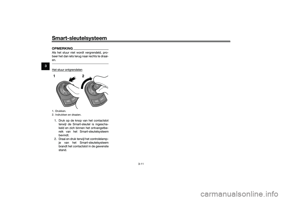 YAMAHA TRICITY 300 2021  Instructieboekje (in Dutch) Smart-sleutelsysteem
3-11
3
OPMERKINGAls het stuur niet wordt vergrendeld, pro-
beer het dan iets terug naar rechts te draai-
en.Het stuur ontgrendelen1. Druk op de knop van het contactslotterwijl de 