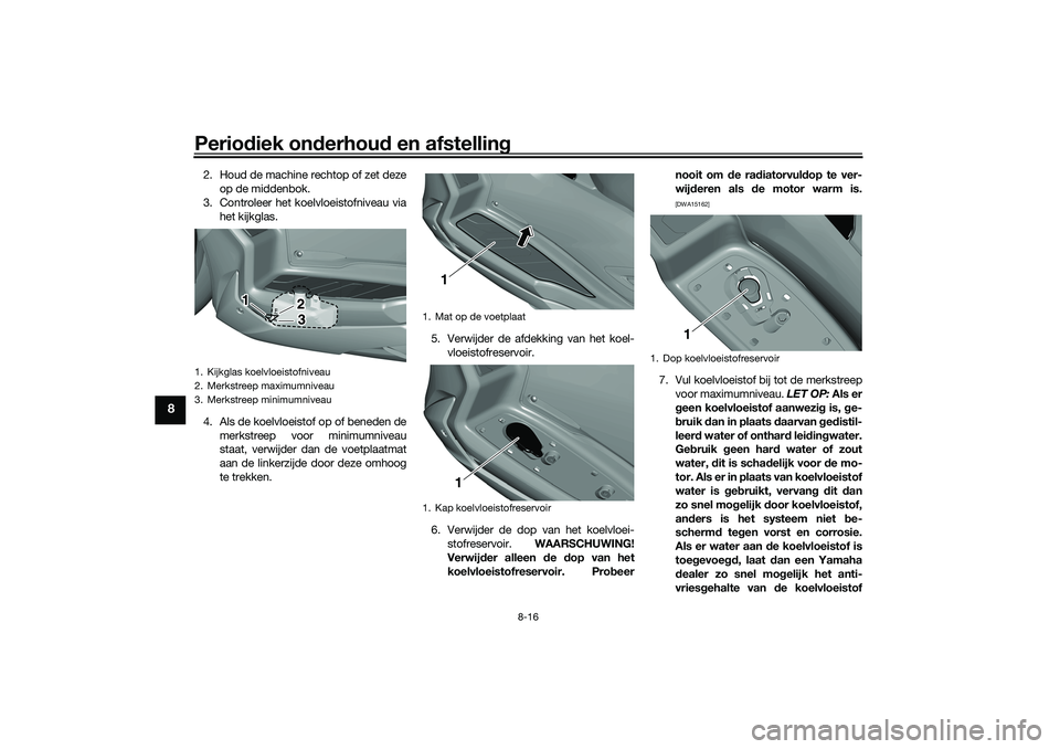 YAMAHA TRICITY 300 2021  Instructieboekje (in Dutch) Periodiek on derhou d en afstelling
8-16
8
2. Houd de machine rechtop of zet deze
op de middenbok.
3. Controleer het koelvloeistofniveau via het kijkglas.
4. Als de koelvloeistof op of beneden de merk