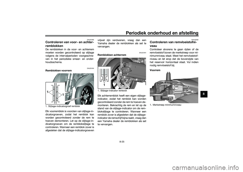 YAMAHA TRICITY 300 2021 Instructieboekje (in Dutch) Periodiek on derhoud en afstelling
8-25
8
DAU22393
Controleren van voor- en achter-
remblokkenDe remblokken in de voor- en achterrem
moeten worden gecontroleerd op slijtage
volgens de intervalperiode YAMAHA TRICITY 300 2021 Instructieboekje (in Dutch) Periodiek on derhoud en afstelling
8-25
8
DAU22393
Controleren van voor- en achter-
remblokkenDe remblokken in de voor- en achterrem
moeten worden gecontroleerd op slijtage
volgens de intervalperiode