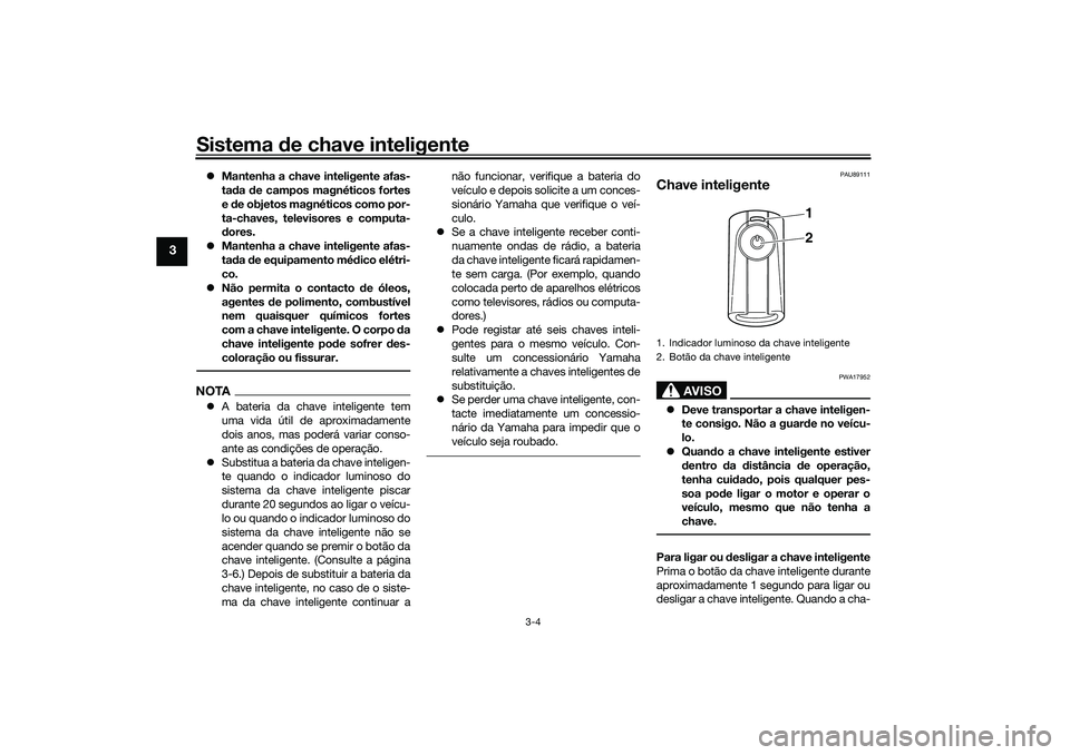 YAMAHA TRICITY 300 2021  Manual de utilização (in Portuguese) Sistema de chave inteligente
3-4
3
 Mantenha a chave inteligente afas-
tada  de campos magnéticos fortes
e  de objetos magnéticos como por-
ta-chaves, televisores e computa-
d ores.
 Mantenha 