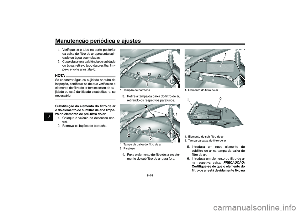 YAMAHA TRICITY 300 2021 Manual de utilização (in Portuguese) Manutenção periódica e ajustes
8-18
8
1. Verifique se o tubo na parte posterior
da caixa do filtro de ar apresenta suji-
dade ou água acumuladas.
2. Caso observe a existência de sujidade ou água YAMAHA TRICITY 300 2021 Manual de utilização (in Portuguese) Manutenção periódica e ajustes
8-18
8
1. Verifique se o tubo na parte posterior
da caixa do filtro de ar apresenta suji-
dade ou água acumuladas.
2. Caso observe a existência de sujidade ou água
