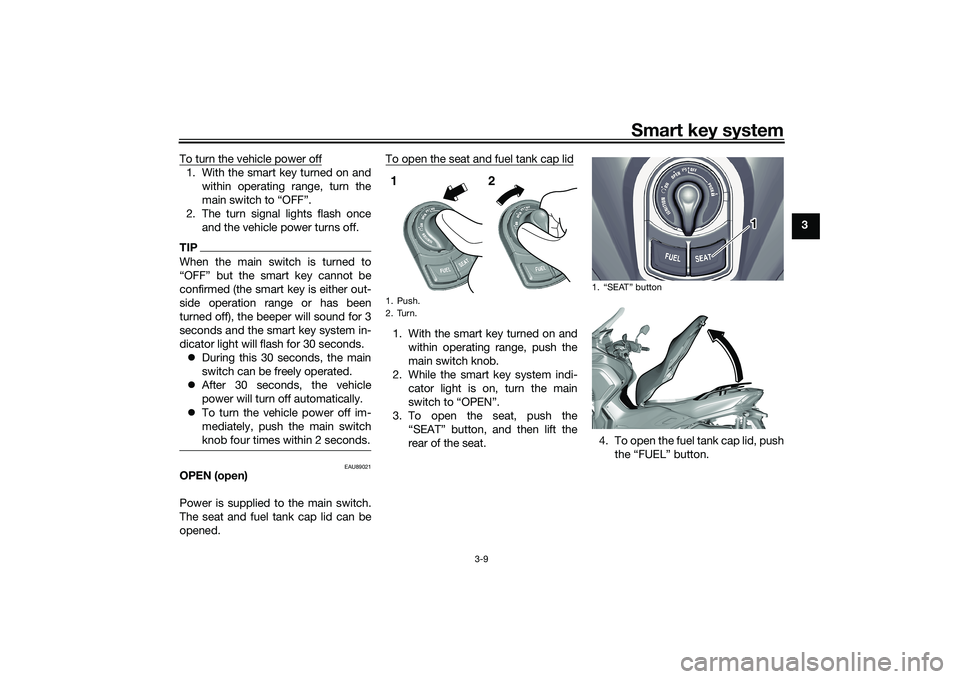 YAMAHA TRICITY 300 2020 Owners Manual Smart key system
3-9
3
To turn the vehicle power off
1. With the smart key turned on and
within operating range, turn the
main switch to “OFF”.
2. The turn signal lights flash once and the vehicle YAMAHA TRICITY 300 2020 Owners Manual Smart key system
3-9
3
To turn the vehicle power off
1. With the smart key turned on and
within operating range, turn the
main switch to “OFF”.
2. The turn signal lights flash once and the vehicle