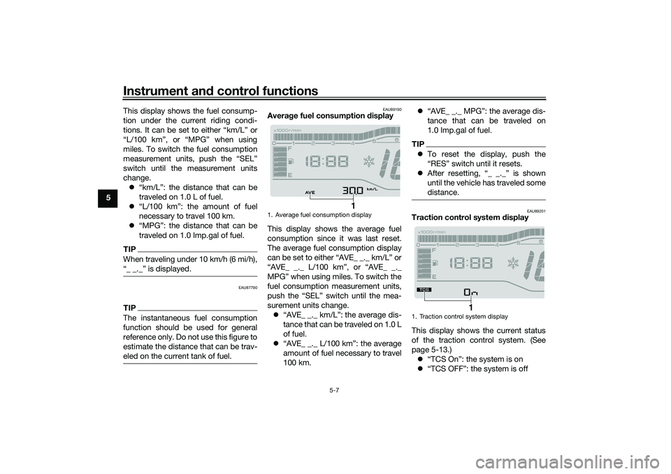 YAMAHA TRICITY 300 2020 Owners Guide Instrument and control functions
5-7
5 This display shows the fuel consump-
tion under the current riding condi-
tions. It can be set to either “km/L” or
“L/100 km”, or “MPG” when using
mi