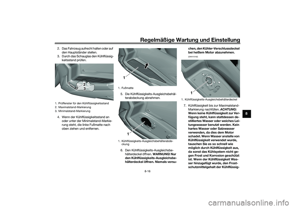 YAMAHA TRICITY 300 2020  Betriebsanleitungen (in German) Regelmäßige Wartung und Einstellung
8-16
8
2. Das Fahrzeug aufrecht halten oder auf 
den Hauptständer stellen.
3. Durch das Schauglas den Kühlflüssig-
keitsstand prüfen.
4. Wenn der Kühlflüssi