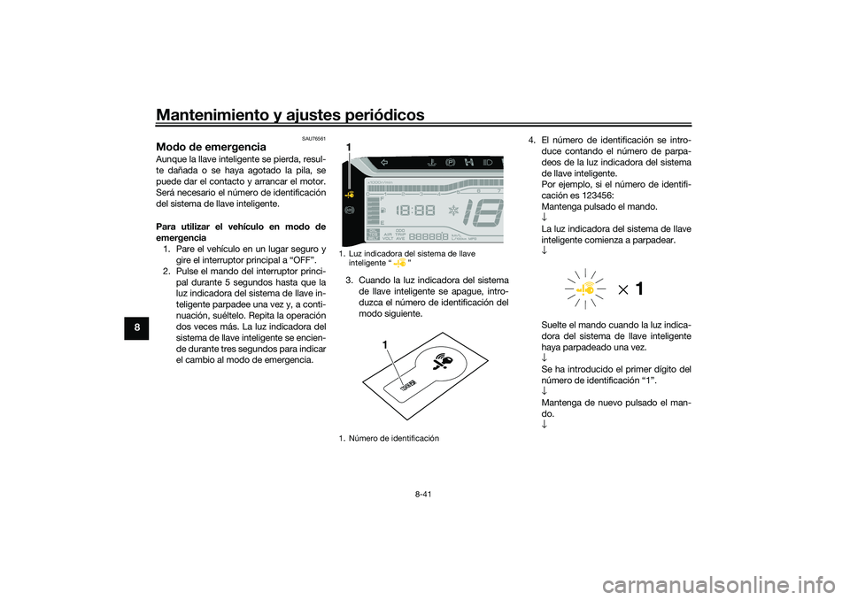 YAMAHA TRICITY 300 2020 Manuale de Empleo (in Spanish) Mantenimiento y ajustes periódicos
8-41
8
SAU76561
Modo de emergencia Aunque la llave inteligente se pierda, resul-
te dañada o se haya agotado la pila, se
puede dar el contacto y arrancar el motor. YAMAHA TRICITY 300 2020 Manuale de Empleo (in Spanish) Mantenimiento y ajustes periódicos
8-41
8
SAU76561
Modo de emergencia Aunque la llave inteligente se pierda, resul-
te dañada o se haya agotado la pila, se
puede dar el contacto y arrancar el motor.