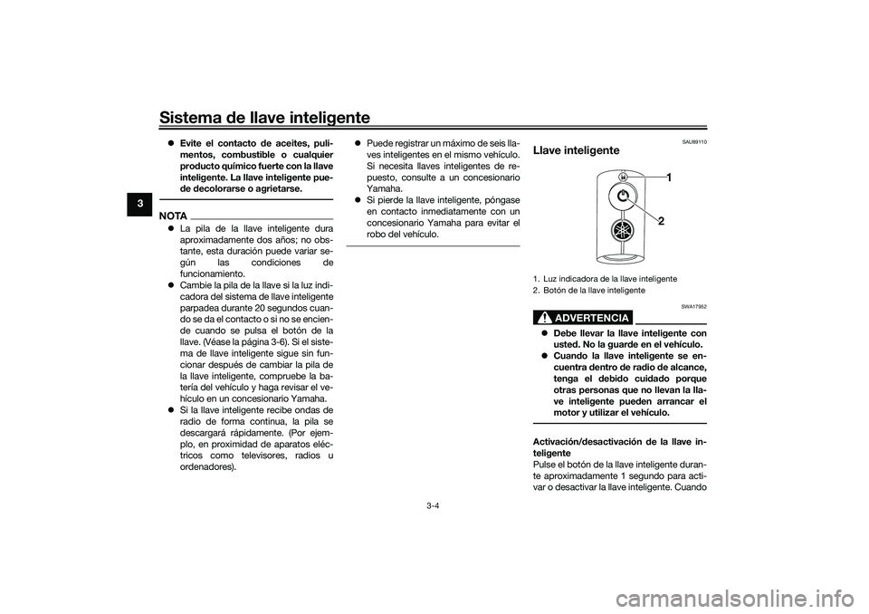 YAMAHA TRICITY 300 2020  Manuale de Empleo (in Spanish) Sistema de llave inteligente
3-4
3
Evite el contacto de aceites, puli-
mentos, combustible o cualquier
producto químico fuerte con la llave
inteligente. La llave inteligente pue-
de decolorarse o 