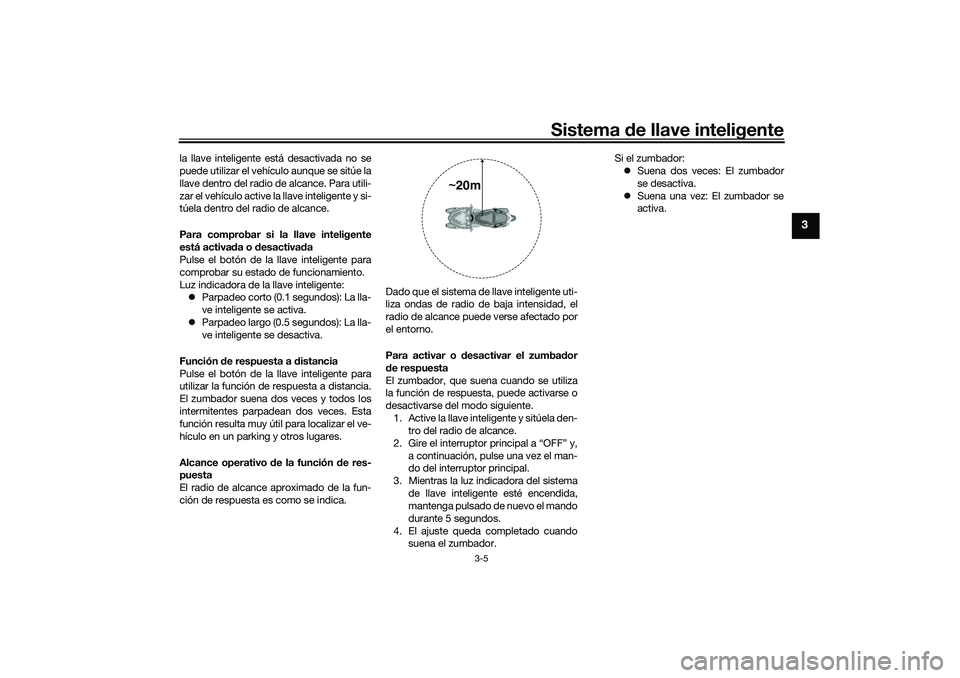 YAMAHA TRICITY 300 2020  Manuale de Empleo (in Spanish) Sistema de llave inteligente
3-5
3
la llave inteligente está desactivada no se
puede utilizar el vehículo aunque se sitúe la
llave dentro del radio de alcance. Para utili-
zar el vehículo active l